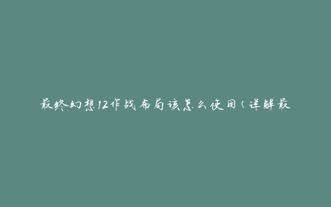 最终幻想12作战布局该怎么使用(详解最佳策略)