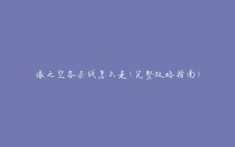 缘之空各条线怎么走(完整攻略指南)