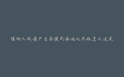 植物大战僵尸生存模式泳池无尽版怎么过关(高效攻略分享)