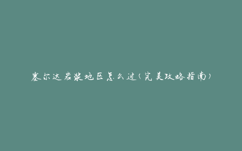 塞尔达岩浆地区怎么过(完美攻略指南)