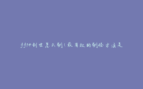 ff14创世怎么刷(最有效的刷怪方法是什么)