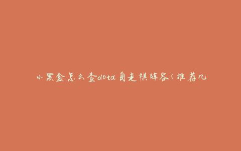 小黑盒怎么查dota自走棋阵容(推荐几款实用工具)