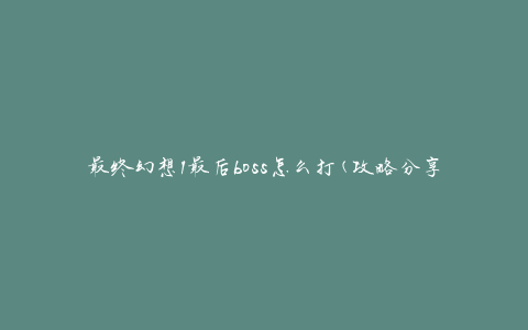 最终幻想1最后boss怎么打(攻略分享)