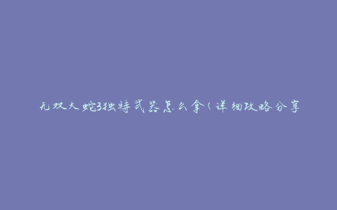 无双大蛇3独特武器怎么拿(详细攻略分享)