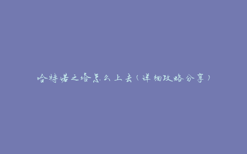 哈特诺之塔怎么上去(详细攻略分享)