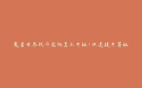 魔兽世界战斗宠物怎么升级(快速提升等级攻略)