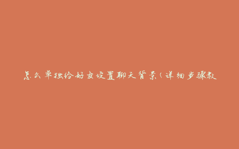 怎么单独给好友设置聊天背景(详细步骤教程)