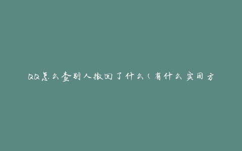 QQ怎么查别人撤回了什么(有什么实用方法吗)