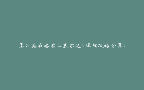 怎么站在熔岩上塞尔达(详细攻略分享)