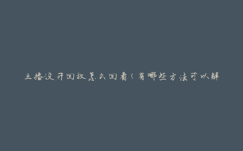 主播没开回放怎么回看(有哪些方法可以解决？)