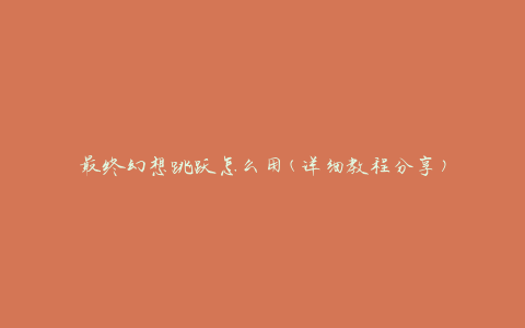 最终幻想跳跃怎么用(详细教程分享)