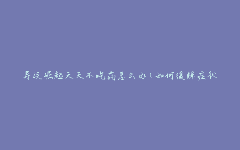 异族崛起天天不吃药怎么办(如何缓解症状并改善生活质量)