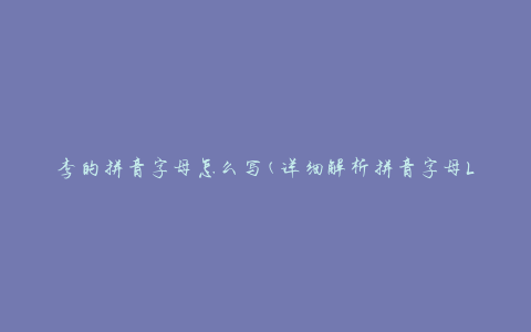 李的拼音字母怎么写(详细解析拼音字母Lǐ的写法)