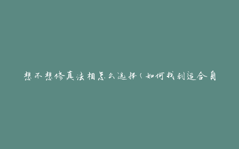 想不想修真法相怎么选择(如何找到适合自己的修真法相)