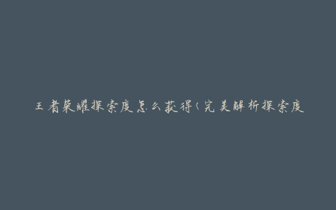 王者荣耀探索度怎么获得(完美解析探索度获取技巧)
