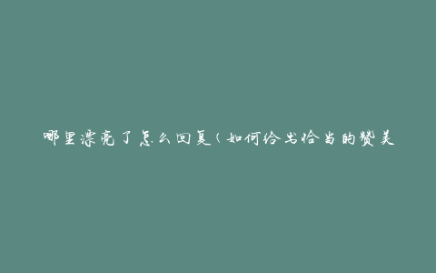 哪里漂亮了怎么回复(如何给出恰当的赞美回答)