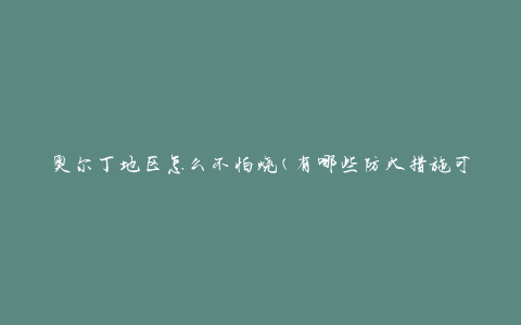 奥尔丁地区怎么不怕烧(有哪些防火措施可以采取)