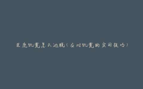 巨鹿饥荒怎么逃脱(应对饥荒的实用技巧)