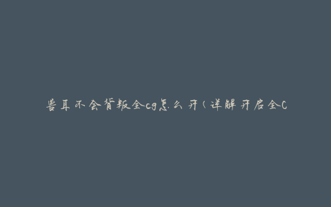 兽耳不会背叛全cg怎么开(详解开启全CG的方法)