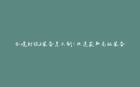 全境封锁2装备怎么刷(快速获取高级装备攻略)