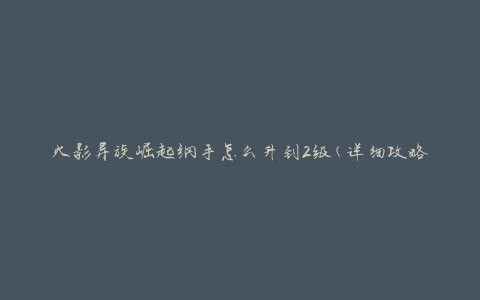 火影异族崛起纲手怎么升到2级(详细攻略分享)