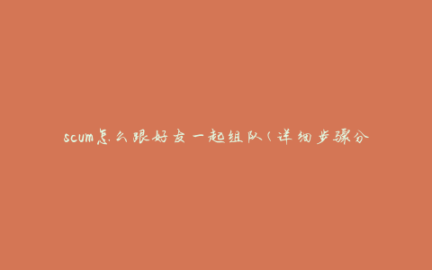 scum怎么跟好友一起组队(详细步骤分享)