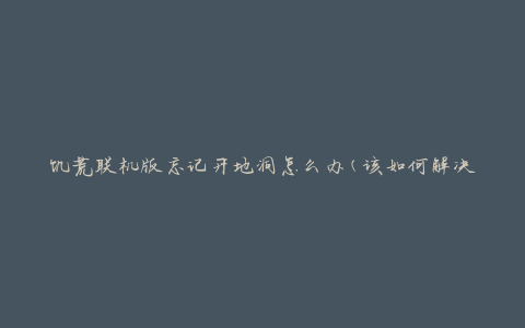 饥荒联机版忘记开地洞怎么办(该如何解决这个问题)