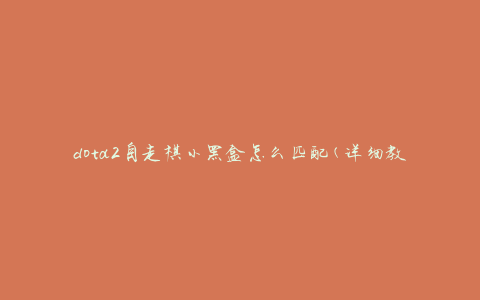 dota2自走棋小黑盒怎么匹配(详细教程分享)