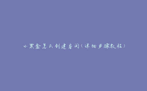 小黑盒怎么创建房间(详细步骤教程)