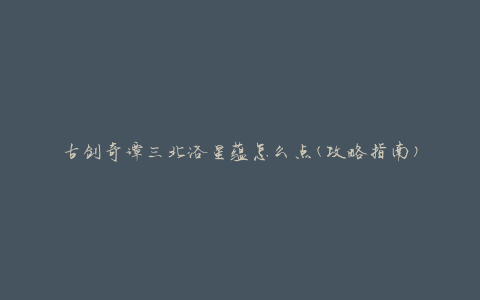古剑奇谭三北洛星蕴怎么点(攻略指南)