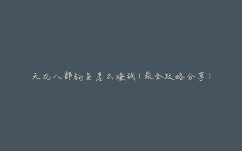 天龙八部钓鱼怎么赚钱(最全攻略分享)