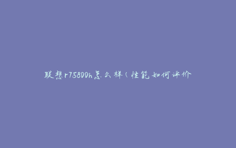 联想r75800h怎么样(性能如何评价)