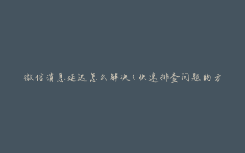 微信消息延迟怎么解决(快速排查问题的方法)