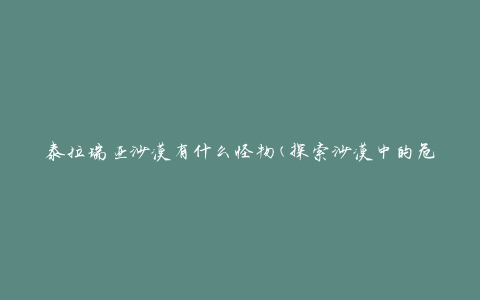 泰拉瑞亚沙漠有什么怪物(探索沙漠中的危险生物)
