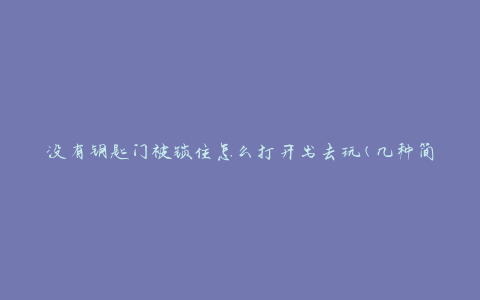 没有钥匙门被锁住怎么打开出去玩(几种简单有效的解锁方法)