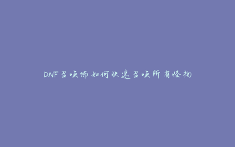 DNF召唤师如何快速召唤所有怪物