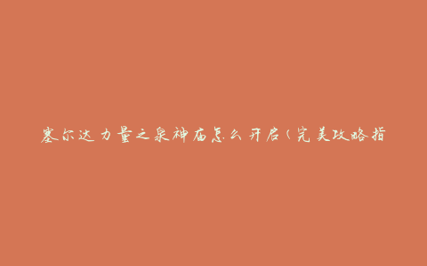 塞尔达力量之泉神庙怎么开启(完美攻略指南)