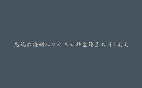 尼福尔海姆入口处三女神宝箱怎么开(完美攻略分享)