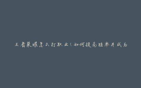王者荣耀怎么打职业(如何提高胜率并成为顶尖选手)