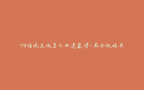 110传说灵魂怎么快速获得(最全攻略来袭)