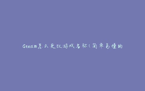 Steam怎么更改游戏名称(简单易懂的步骤教程)