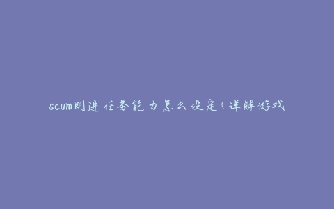 scum刚进任务能力怎么设定(详解游戏中任务能力设置方法)