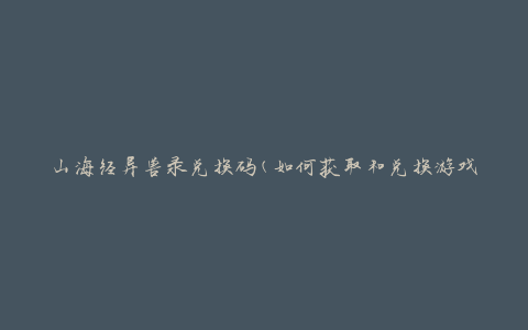 山海经异兽录兑换码(如何获取和兑换游戏内兑换码)