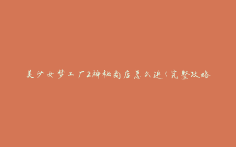 美少女梦工厂2神秘商店怎么进(完整攻略指南)