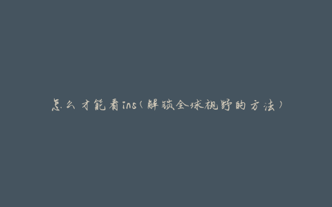 怎么才能看ins(解锁全球视野的方法)