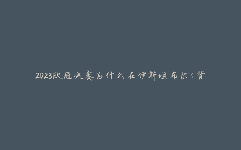 2023欧冠决赛为什么在伊斯坦布尔(背后的原因是什么)