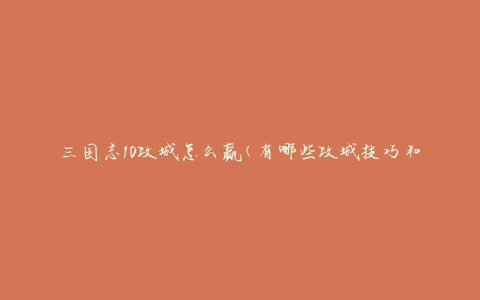 三国志10攻城怎么赢(有哪些攻城技巧和策略)