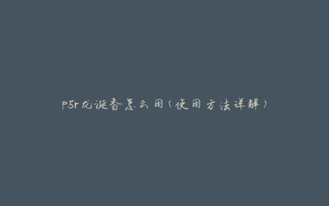 p5r龙涎香怎么用(使用方法详解)