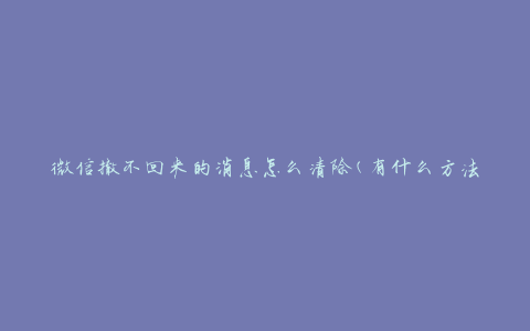 微信撤不回来的消息怎么清除(有什么方法可以彻底删除？)