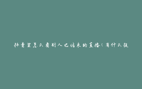 抖音里怎么看别人已结束的直播(有什么技巧和方法)